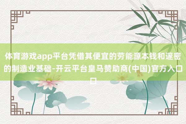 体育游戏app平台凭借其便宜的劳能源本钱和邃密的制造业基础-开云平台皇马赞助商(中国)官方入口
