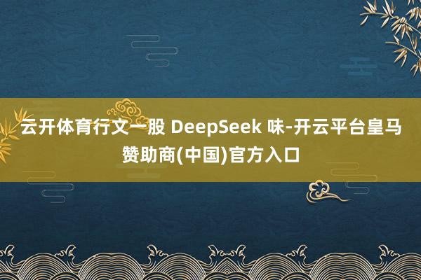 云开体育行文一股 DeepSeek 味-开云平台皇马赞助商(中国)官方入口