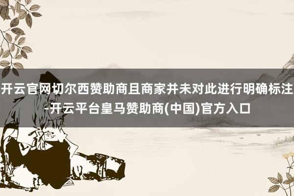 开云官网切尔西赞助商且商家并未对此进行明确标注-开云平台皇马赞助商(中国)官方入口