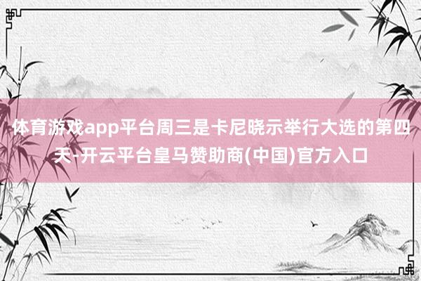 体育游戏app平台周三是卡尼晓示举行大选的第四天-开云平台皇马赞助商(中国)官方入口