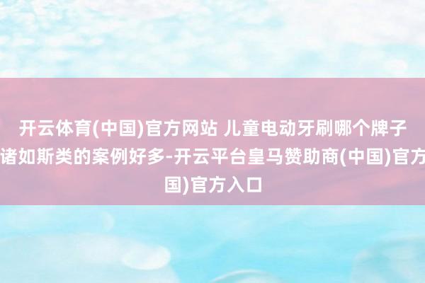 开云体育(中国)官方网站 儿童电动牙刷哪个牌子好？诸如斯类的案例好多-开云平台皇马赞助商(中国)官方入口