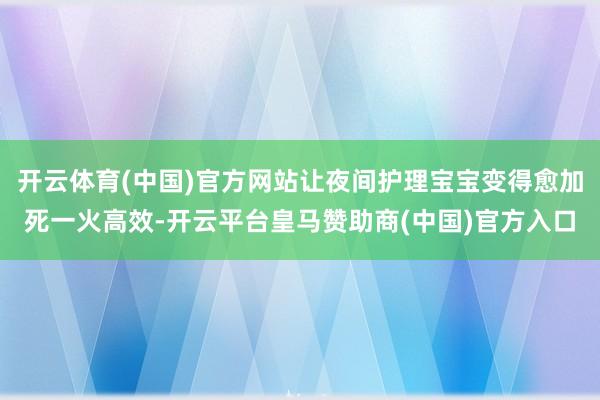 开云体育(中国)官方网站让夜间护理宝宝变得愈加死一火高效-开云平台皇马赞助商(中国)官方入口