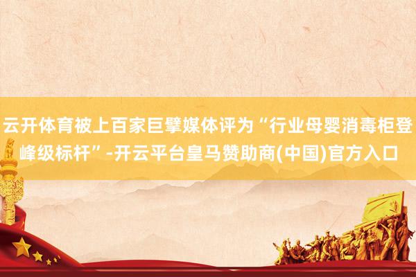 云开体育被上百家巨擘媒体评为“行业母婴消毒柜登峰级标杆”-开云平台皇马赞助商(中国)官方入口