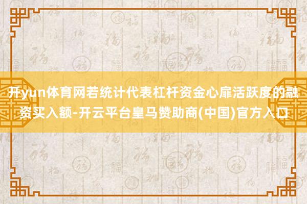 开yun体育网若统计代表杠杆资金心扉活跃度的融资买入额-开云平台皇马赞助商(中国)官方入口