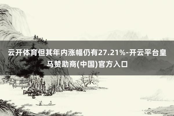 云开体育但其年内涨幅仍有27.21%-开云平台皇马赞助商(中国)官方入口