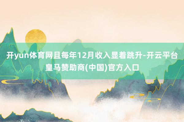 开yun体育网且每年12月收入显着跳升-开云平台皇马赞助商(中国)官方入口