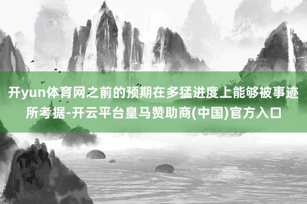 开yun体育网之前的预期在多猛进度上能够被事迹所考据-开云平台皇马赞助商(中国)官方入口