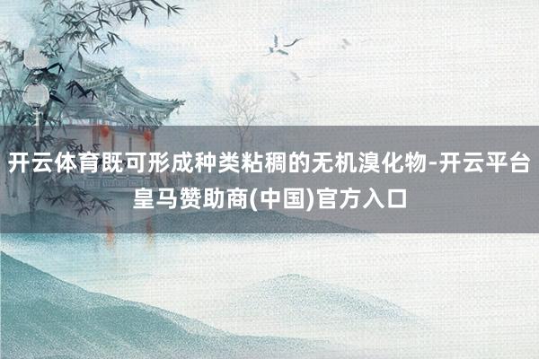 开云体育既可形成种类粘稠的无机溴化物-开云平台皇马赞助商(中国)官方入口
