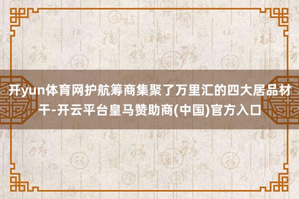开yun体育网护航筹商集聚了万里汇的四大居品材干-开云平台皇马赞助商(中国)官方入口