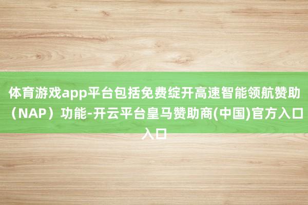 体育游戏app平台包括免费绽开高速智能领航赞助（NAP）功能-开云平台皇马赞助商(中国)官方入口
