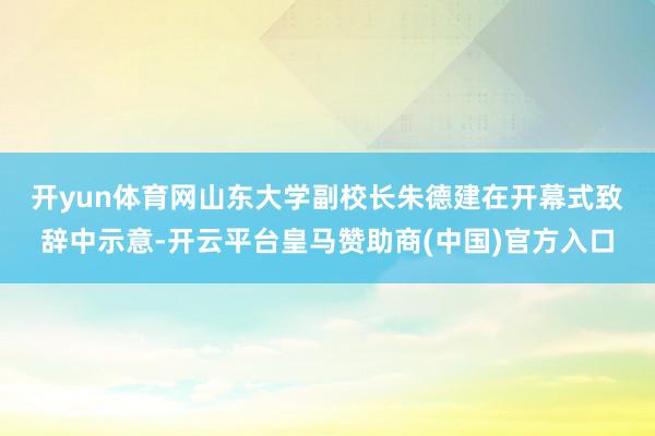 开yun体育网　　山东大学副校长朱德建在开幕式致辞中示意-开云平台皇马赞助商(中国)官方入口