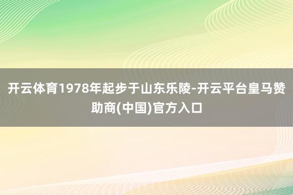开云体育1978年起步于山东乐陵-开云平台皇马赞助商(中国)官方入口