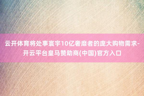 云开体育将处事寰宇10亿奢靡者的庞大购物需求-开云平台皇马赞助商(中国)官方入口