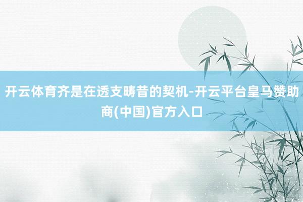 开云体育齐是在透支畴昔的契机-开云平台皇马赞助商(中国)官方入口