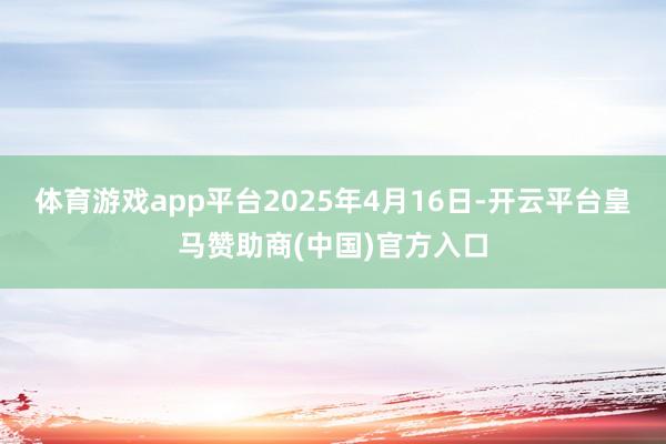 体育游戏app平台2025年4月16日-开云平台皇马赞助商(中国)官方入口