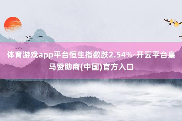 体育游戏app平台恒生指数跌2.54%-开云平台皇马赞助商(中国)官方入口