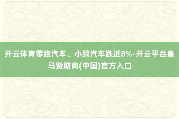 开云体育零跑汽车、小鹏汽车跌近8%-开云平台皇马赞助商(中国)官方入口