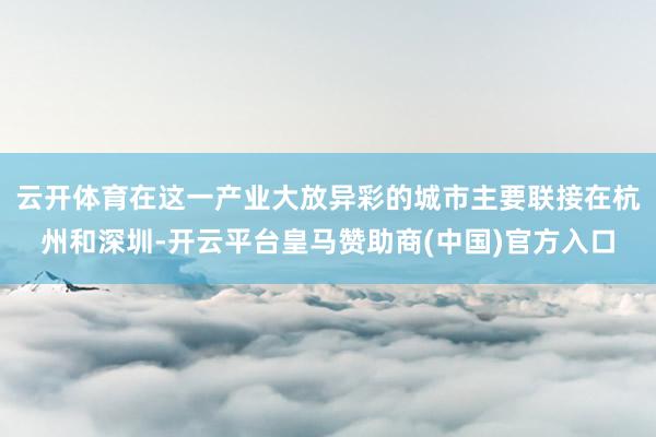 云开体育在这一产业大放异彩的城市主要联接在杭州和深圳-开云平台皇马赞助商(中国)官方入口