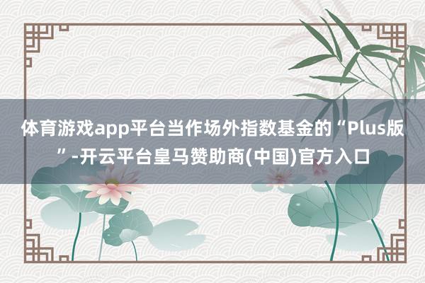 体育游戏app平台当作场外指数基金的“Plus版”-开云平台皇马赞助商(中国)官方入口