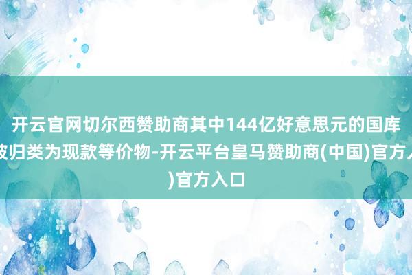 开云官网切尔西赞助商其中144亿好意思元的国库券被归类为现款等价物-开云平台皇马赞助商(中国)官方入口