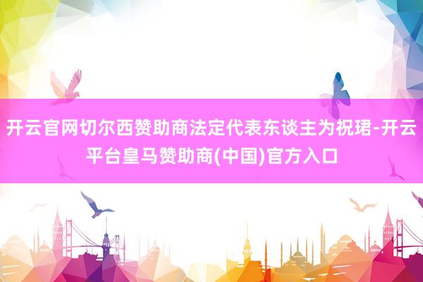 开云官网切尔西赞助商法定代表东谈主为祝珺-开云平台皇马赞助商(中国)官方入口