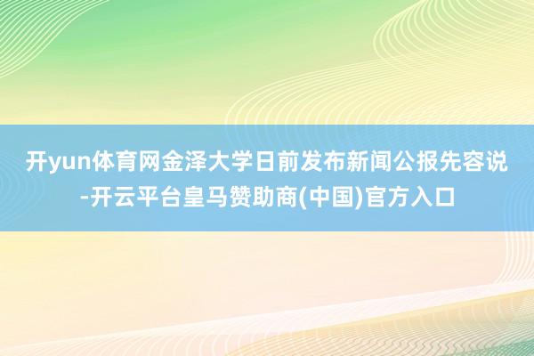 开yun体育网　　金泽大学日前发布新闻公报先容说-开云平台皇马赞助商(中国)官方入口