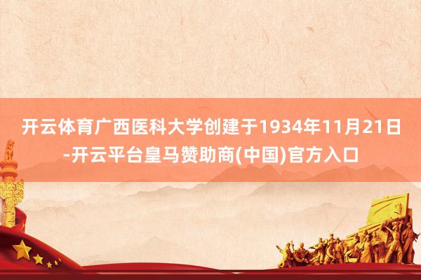 开云体育广西医科大学创建于1934年11月21日-开云平台皇马赞助商(中国)官方入口