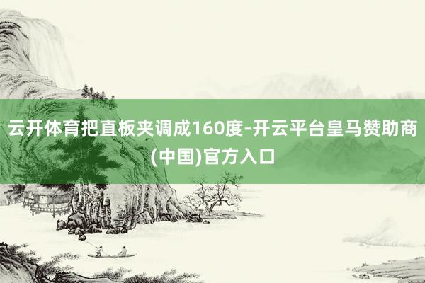 云开体育把直板夹调成160度-开云平台皇马赞助商(中国)官方入口