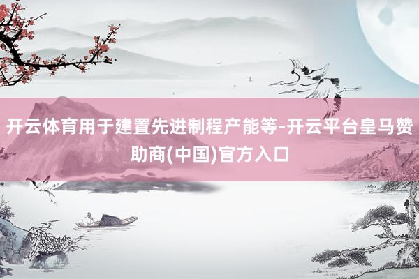 开云体育用于建置先进制程产能等-开云平台皇马赞助商(中国)官方入口