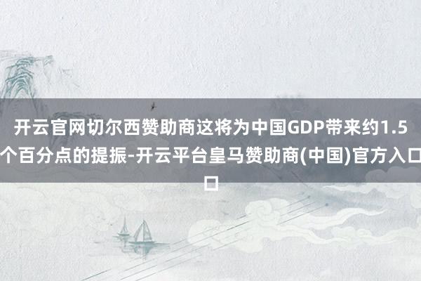开云官网切尔西赞助商这将为中国GDP带来约1.5个百分点的提振-开云平台皇马赞助商(中国)官方入口