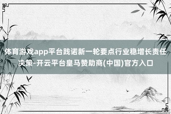 体育游戏app平台践诺新一轮要点行业稳增长责任决策-开云平台皇马赞助商(中国)官方入口