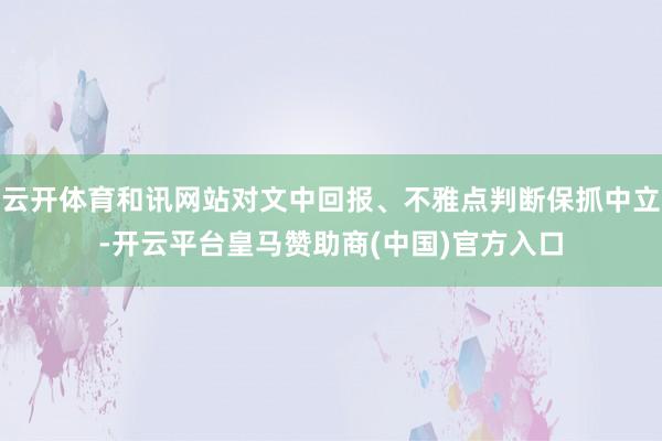 云开体育和讯网站对文中回报、不雅点判断保抓中立-开云平台皇马赞助商(中国)官方入口