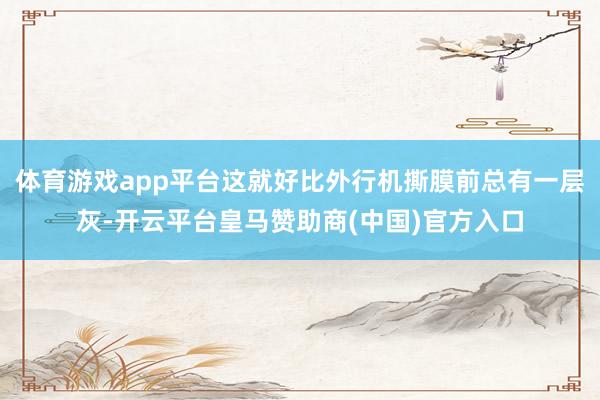 体育游戏app平台这就好比外行机撕膜前总有一层灰-开云平台皇马赞助商(中国)官方入口